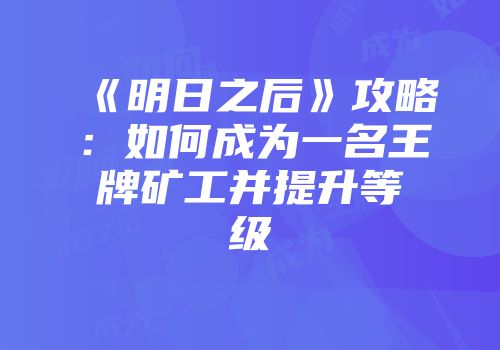 《明日之后》攻略：如何成为一名王牌矿工并提升等级