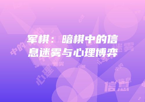 军棋：暗棋中的信息迷雾与心理博弈