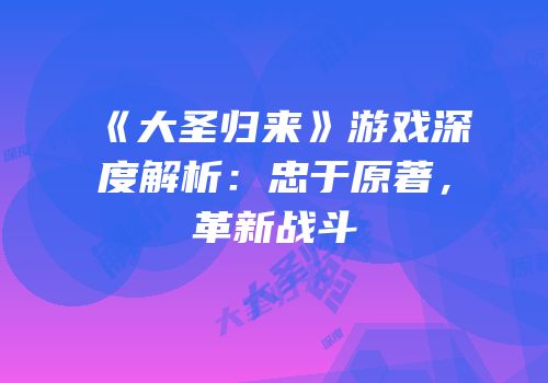 《大圣归来》游戏深度解析：忠于原著，革新战斗