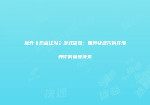 提升《热血江湖》游戏体验：如何快速找到并培养你的最佳徒弟