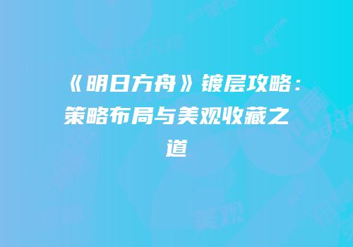《明日方舟》镀层攻略：策略布局与美观收藏之道