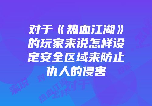 对于《热血江湖》的玩家来说怎样设定安全区域来防止仇人的侵害