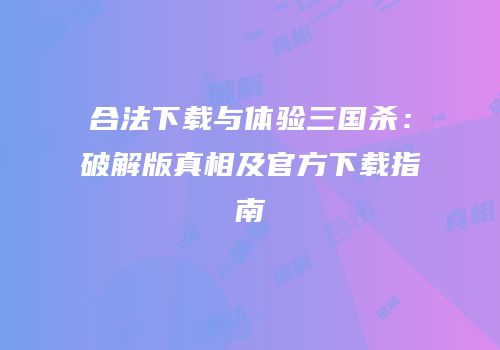 合法下载与体验三国杀：破解版真相及官方下载指南