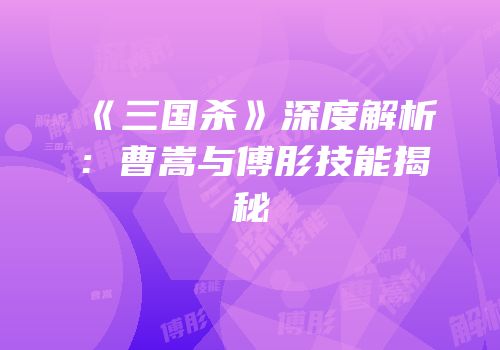 《三国杀》深度解析：曹嵩与傅肜技能揭秘