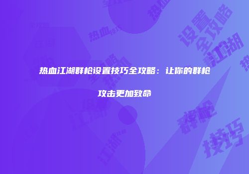 热血江湖群枪设置技巧全攻略：让你的群枪攻击更加致命