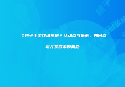 《桃子手游攻城掠地》活动参与指南：如何参与并获取丰厚奖励
