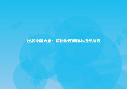 逆战攻略大全：揭秘游戏奥秘与提升技巧