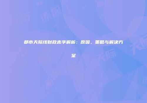 都市天际线财政赤字解析：原因、策略与解决方案