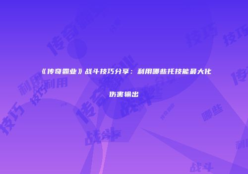 《传奇霸业》战斗技巧分享：利用哪些托技能最大化伤害输出