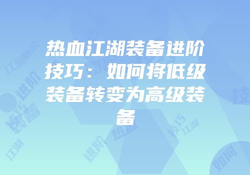 热血江湖装备进阶技巧：如何将低级装备转变为高级装备