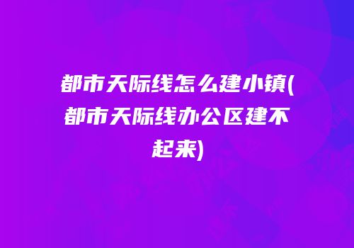 都市天际线怎么建小镇(都市天际线办公区建不起来)