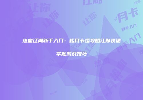 热血江湖新手入门：松月卡怪攻略让你快速掌握游戏技巧