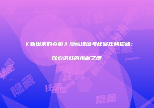 《新出来的页游》隐藏地图与秘密任务揭秘：探索游戏的未解之谜