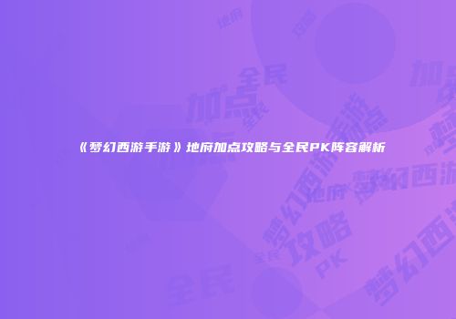 《梦幻西游手游》地府加点攻略与全民PK阵容解析