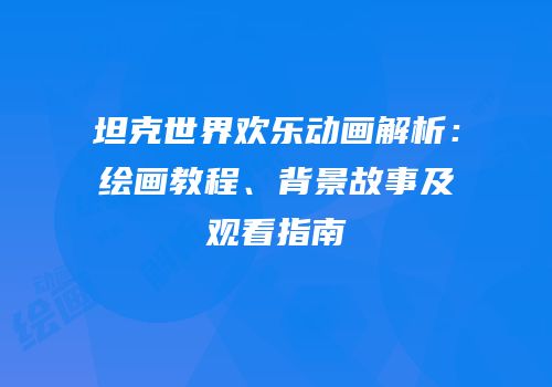 坦克世界欢乐动画解析：绘画教程、背景故事及观看指南