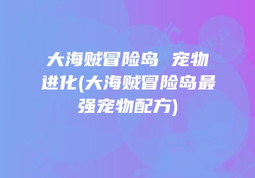 大海贼冒险岛 宠物进化(大海贼冒险岛最强宠物配方)