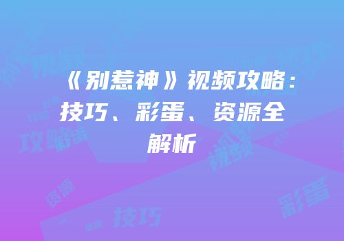 《别惹神》视频攻略：技巧、彩蛋、资源全解析