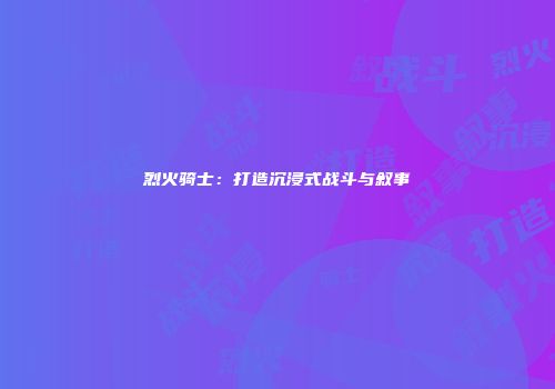 烈火骑士：打造沉浸式战斗与叙事
