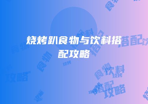烧烤趴食物与饮料搭配攻略
