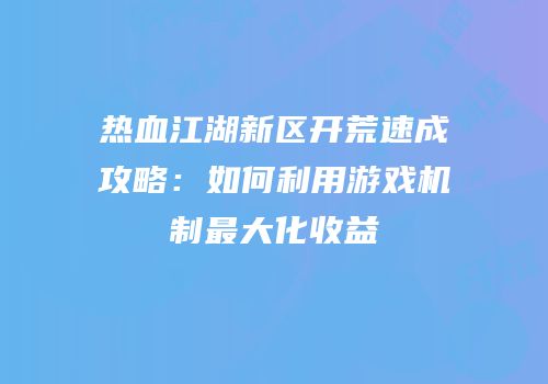 热血江湖新区开荒速成攻略：如何利用游戏机制最大化收益