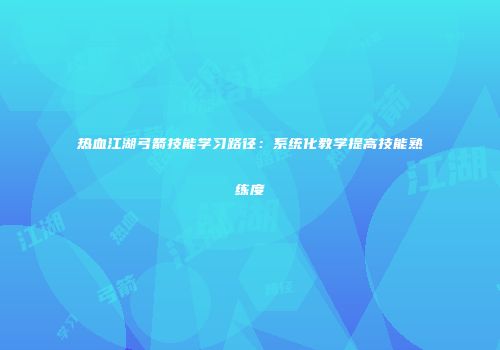 热血江湖弓箭技能学习路径：系统化教学提高技能熟练度