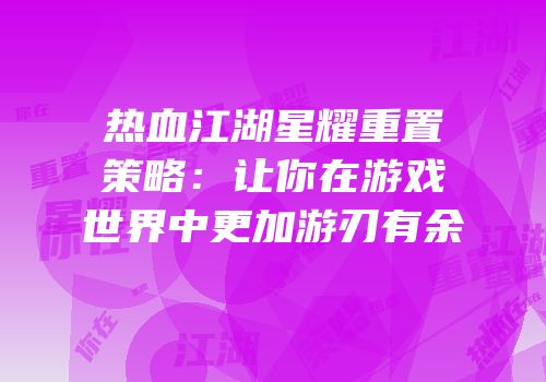 热血江湖星耀重置策略：让你在游戏世界中更加游刃有余