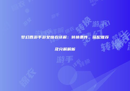 梦幻西游手游女锦衣详解：转换条件、搭配推荐及分解解析