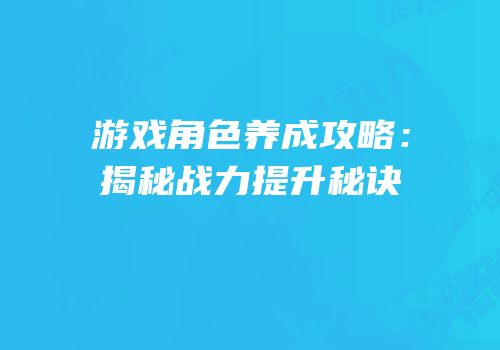 游戏角色养成攻略：揭秘战力提升秘诀
