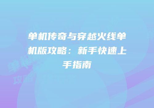 单机传奇与穿越火线单机版攻略：新手快速上手指南