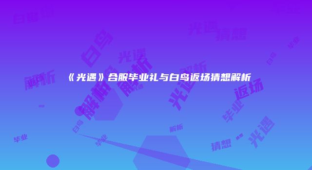 《光遇》合服毕业礼与白鸟返场猜想解析
