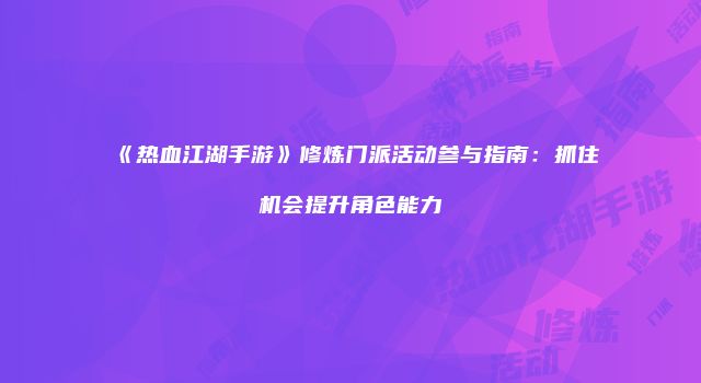 《热血江湖手游》修炼门派活动参与指南：抓住机会提升角色能力