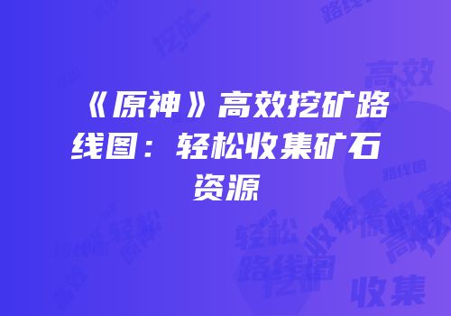 《原神》高效挖矿路线图：轻松收集矿石资源