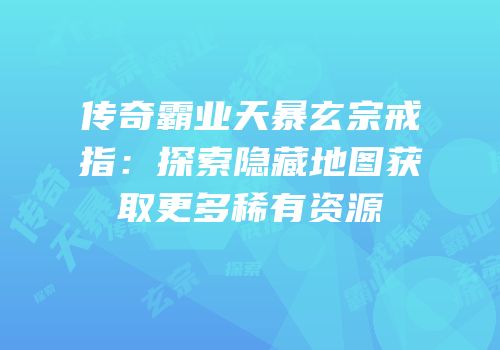 传奇霸业天暴玄宗戒指：探索隐藏地图获取更多稀有资源