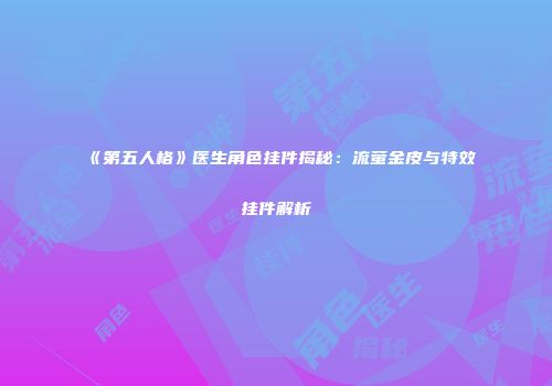 《第五人格》医生角色挂件揭秘：流萤金皮与特效挂件解析