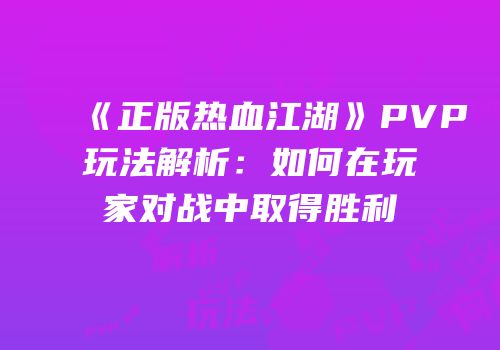 《正版热血江湖》PVP玩法解析：如何在玩家对战中取得胜利