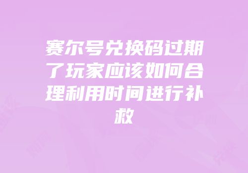 赛尔号兑换码过期了玩家应该如何合理利用时间进行补救