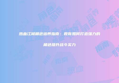 热血江湖角色培养指南：教你如何打造强力的角色提升战斗实力