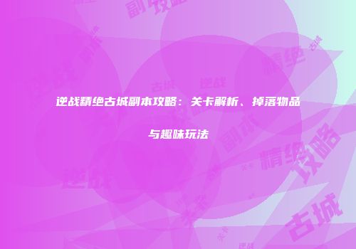 逆战精绝古城副本攻略：关卡解析、掉落物品与趣味玩法