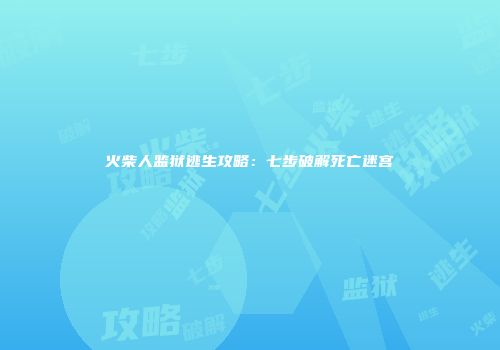 火柴人监狱逃生攻略：七步破解死亡迷宫