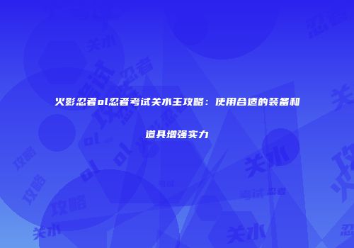火影忍者ol忍者考试关水主攻略:使用合适的装备和道具增强实力