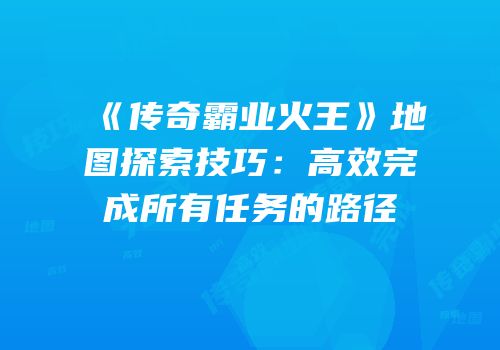 《传奇霸业火王》地图探索技巧:高效完成所有任务的路径