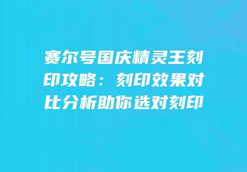 赛尔号国庆精灵王刻印攻略：刻印效果对比分析助你选对刻印