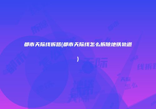 都市天际线拆路(都市天际线怎么拆除地铁轨道)