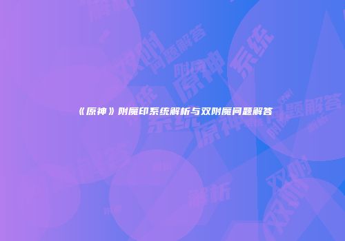 《原神》附魔印系统解析与双附魔问题解答