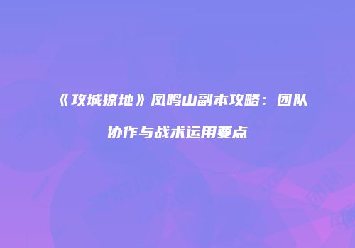 《攻城掠地》凤鸣山副本攻略：团队协作与战术运用要点
