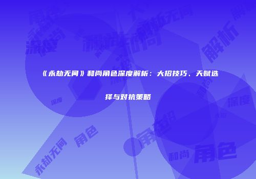 《永劫无间》和尚角色深度解析：大招技巧、天赋选择与对抗策略