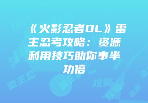 《火影忍者OL》雷主忍考攻略：资源利用技巧助你事半功倍