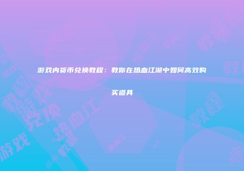 游戏内货币兑换教程：教你在热血江湖中如何高效购买道具
