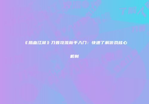 《热血江湖》刀普攻流新手入门：快速了解游戏核心机制