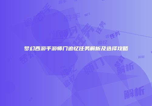 梦幻西游手游师门追忆任务解析及选择攻略